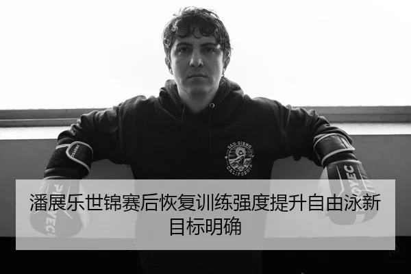 潘展乐世锦赛后恢复训练强度提升自由泳新目标明确（6TSPORTS）