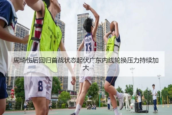 周琦伤后回归首战状态起伏广东内线轮换压力持续加大（6TSPORTS）