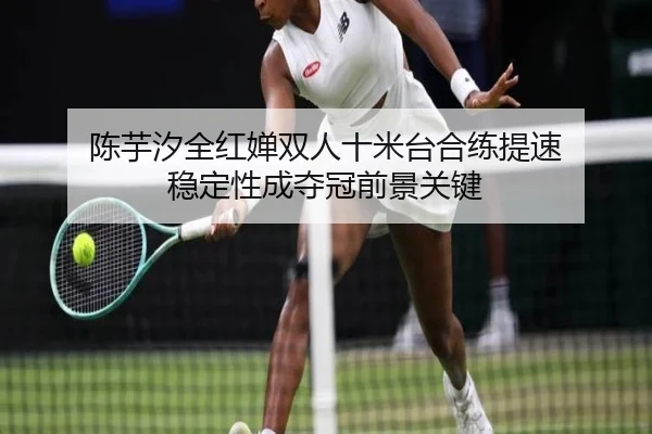 陈芋汐全红婵双人十米台合练提速 稳定性成夺冠前景关键（6TSPORTS）