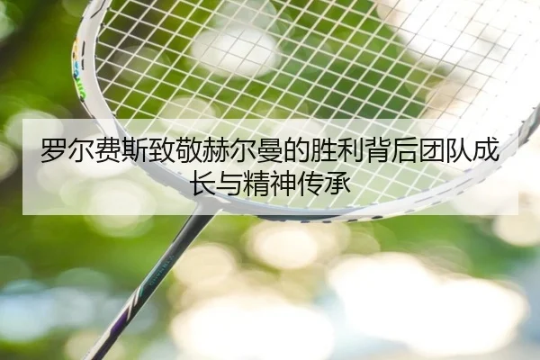 罗尔费斯致敬赫尔曼的胜利背后团队成长与精神传承（6TSPORTS）